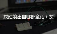灰姑娘出自哪部童話（灰姑娘出自哪本童話）