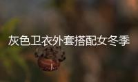 灰色衛衣外套搭配女冬季（灰色衛衣搭配什么顏色外套）