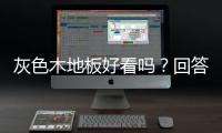 灰色木地板好看嗎？回答的太全面了......