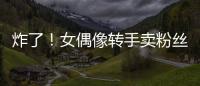 炸了！女偶像轉手賣粉絲禮物遭炮轟