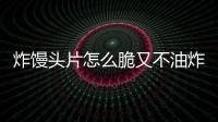 炸饅頭片怎么脆又不油炸（炸饅頭片怎么脆又不油）