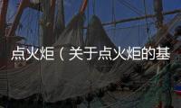 點火炬（關于點火炬的基本情況說明介紹）