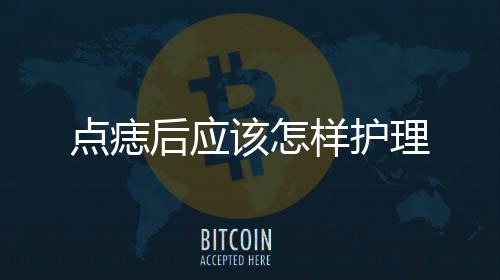 點痣后應該怎樣護理