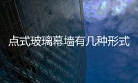 點(diǎn)式玻璃幕墻有幾種形式  點(diǎn)式玻璃幕墻與傳統(tǒng)區(qū)別,行業(yè)資訊