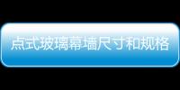 點式玻璃幕墻尺寸和規格  幕墻玻璃的要求,行業資訊