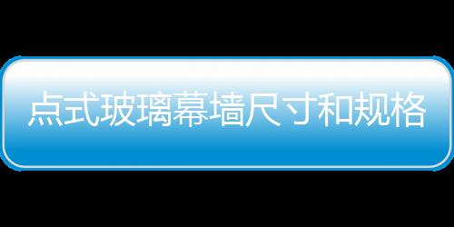 點式玻璃幕墻尺寸和規(guī)格  幕墻玻璃的要求,行業(yè)資訊