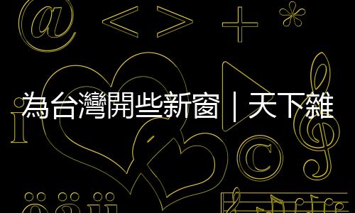 為臺灣開些新窗｜天下雜誌