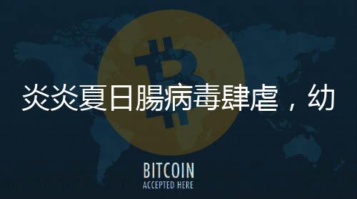炎炎夏日腸病毒肆虐，幼兒出現哪些癥狀家長要特別注意？