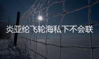炎亞綸飛輪海私下不會聯絡（稱不是玩一起的人不想假裝）