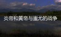 炎帝和黃帝與蚩尤的戰爭（炎帝和黃帝）