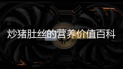 炒豬肚絲的營養價值百科