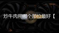 炒牛肉用哪個部位最好【怎么炒牛肉才嫩才好吃】
