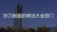 炒刀削面的做法大全竅門，炒刀削面的做法
