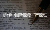 炒作中國新能源“產(chǎn)能過剩”是一個(gè)明顯的雙標(biāo)行為