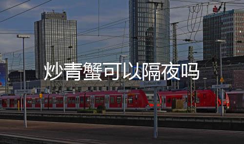 炒青蟹可以隔夜嗎