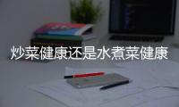 炒菜健康還是水煮菜健康