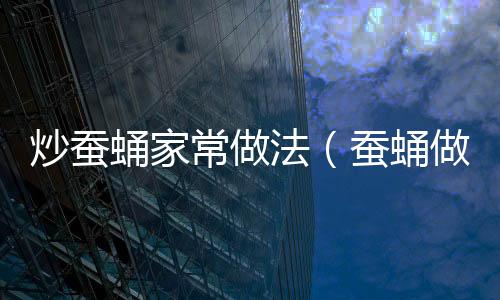 炒蠶蛹家常做法（蠶蛹做法）