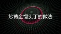 炒黃金饅頭丁的做法