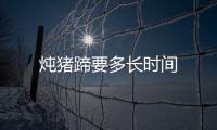 燉豬蹄要多長時間