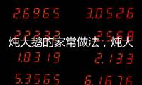 燉大鵝的家常做法，燉大鵝的做法