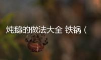 燉鵝的做法大全 鐵鍋（燉鵝的做法大全）