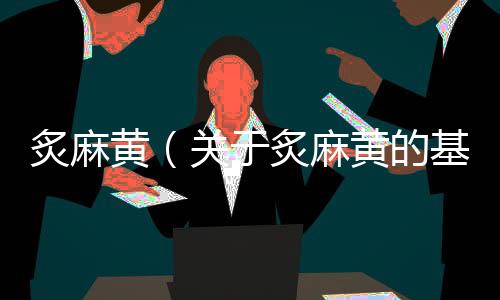 炙麻黃（關(guān)于炙麻黃的基本情況說(shuō)明介紹）