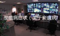 炭疽病癥狀（關于炭疽病癥狀的基本情況說明介紹）