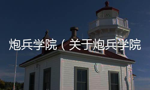 炮兵學院（關于炮兵學院的基本情況說明介紹）