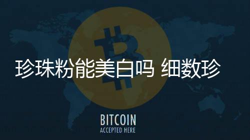 珍珠粉能美白嗎 細數珍珠粉的作用及禁忌