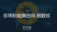 珍珠粉能美白嗎 細(xì)數(shù)珍珠粉的作用及禁忌