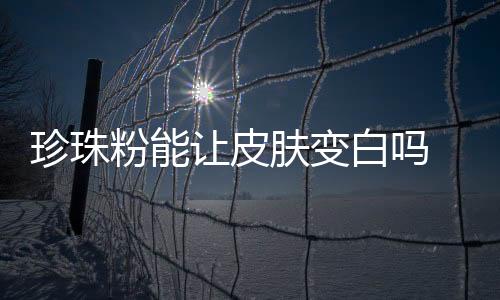 珍珠粉能讓皮膚變白嗎 堅持使用珍珠粉有什么效果