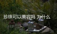 珍珠可以美容嗎 為什么