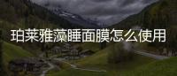 珀萊雅藻睡面膜怎么使用 珀萊雅睡眠面膜怎么樣