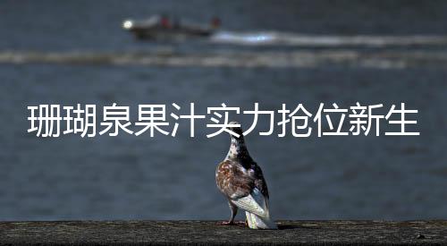 珊瑚泉果汁實力搶位新生代飲品消費市場！