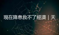 現在降息救不了經濟｜天下雜誌