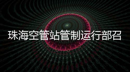 珠海空管站管制運(yùn)行部召開2024年度安全工作研討會