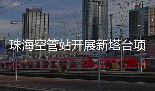 珠海空管站開展新塔臺項目節前安全調研