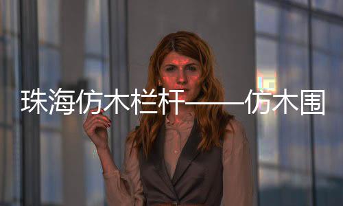 珠海仿木欄桿——仿木圍欄——廣州友翠圍欄