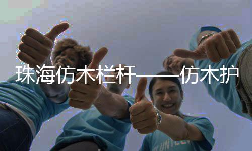 珠海仿木欄桿——仿木護欄——廣州友翠圍欄