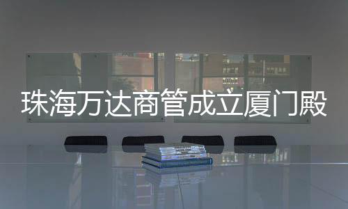 珠海萬達商管成立廈門殿前萬達商管 注冊資本100萬元