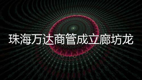 珠海萬達(dá)商管成立廊坊龍河萬達(dá)廣場商管 法定代表人為王志彬