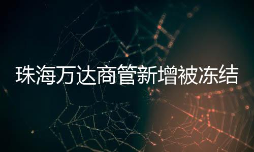 珠海萬達商管新增被凍結股權51.72億元