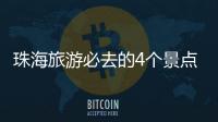 珠海旅游必去的4個(gè)景點(diǎn)4個(gè)必去景點(diǎn)領(lǐng)略城市魅力與自然風(fēng)光