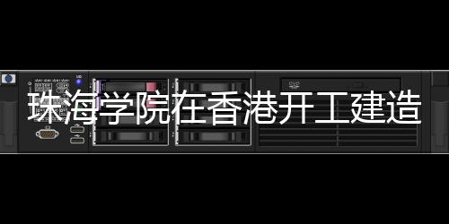 珠海學(xué)院在香港開工建造（組圖）