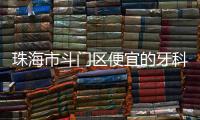 珠海市斗門(mén)區(qū)便宜的牙科醫(yī)院有哪些?斗門(mén)便宜正規(guī)牙科推薦這十家
