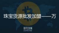 珠寶貨源批發加盟——萬國珠寶匯