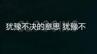猶豫不決的意思 猶豫不決的出處