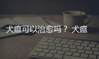 犬瘟可以治愈嗎？ 犬瘟病能治好嗎