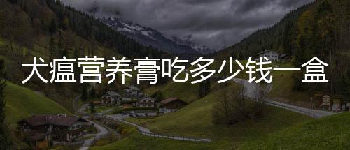 犬瘟營養膏吃多少錢一盒(狗狗得犬瘟能吃營養膏嗎)
