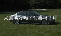 犬菌清好嗎？有毒嗎？拜托各位大神 犬菌清多少錢(qián)一瓶